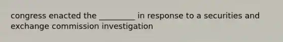 congress enacted the _________ in response to a securities and exchange commission investigation