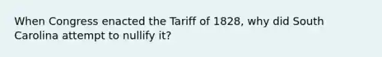 When Congress enacted the Tariff of 1828, why did South Carolina attempt to nullify it?