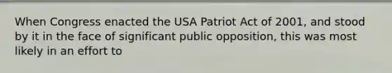 When Congress enacted the USA Patriot Act of 2001, and stood by it in the face of significant public opposition, this was most likely in an effort to