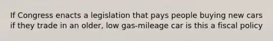 If Congress enacts a legislation that pays people buying new cars if they trade in an older, low gas-mileage car is this a fiscal policy