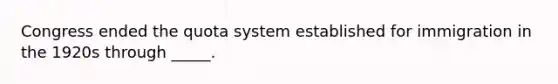 Congress ended the quota system established for immigration in the 1920s through _____.