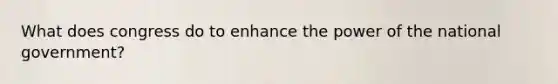 What does congress do to enhance the power of the national government?