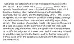 - Congress has established eleven numbered circuits plus the D.C. circuit. - Each circuit has a ______ __ _______, which hears appeals from the district courts located within the circuit. - U.S. Courts of Appeals also review decisions of administrative agencies, the Tax Court, and the Bankruptcy Court. - U.S. Courts of Appeals usually hear cases in panels of three judges, although they will sometimes hear cases en banc with all judges of the circuit. - The function of appellate courts is to examine the record of a case on appeal and to determine whether the trial court committed prejudicial error. If so, the appellate court will reverse or modify the judgment of a lower court and if necessary remand or send the case back to the lower court for further proceeding. If there is no error, the appellate court will affirm the decision of the lower court.