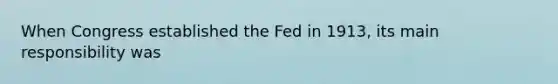 When Congress established the Fed in 1913, its main responsibility was