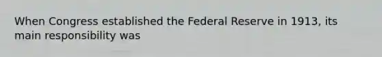 When Congress established the Federal Reserve in 1913, its main responsibility was