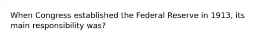 When Congress established the Federal Reserve in​ 1913, its main responsibility was?