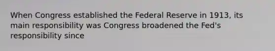 When Congress established the Federal Reserve in​ 1913, its main responsibility was Congress broadened the​ Fed's responsibility since