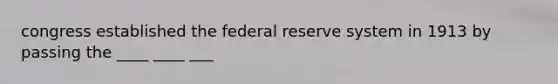 congress established the federal reserve system in 1913 by passing the ____ ____ ___