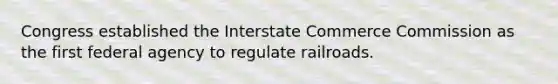 Congress established the Interstate Commerce Commission as the first federal agency to regulate railroads.