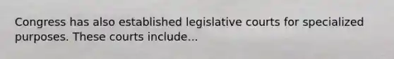 Congress has also established legislative courts for specialized purposes. These courts include...