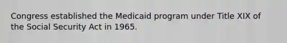 Congress established the Medicaid program under Title XIX of the Social Security Act in 1965.