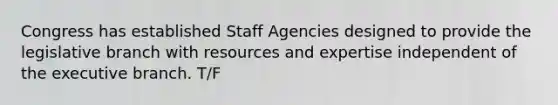 Congress has established Staff Agencies designed to provide the legislative branch with resources and expertise independent of the executive branch. T/F