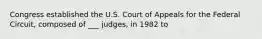 Congress established the U.S. Court of Appeals for the Federal Circuit, composed of ___ judges, in 1982 to