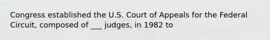 Congress established the U.S. Court of Appeals for the Federal Circuit, composed of ___ judges, in 1982 to