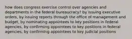 how does congress exercise control over agencies and departments in the federal bureaucracy? by issuing executive orders, by issuing reports through the office of management and budget, by nominating appointees to key positions in federal agencies, by confirming appointees to key positions in federal agencies, by confirming appointees to key judicial positions