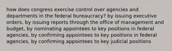 how does congress exercise control over agencies and departments in the federal bureaucracy? by issuing executive orders, by issuing reports through the office of management and budget, by nominating appointees to key positions in federal agencies, by confirming appointees to key positions in federal agencies, by confirming appointees to key judicial positions