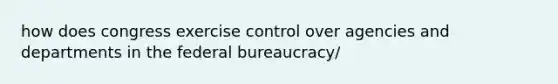 how does congress exercise control over agencies and departments in the <a href='https://www.questionai.com/knowledge/kG5wfBy9o6-federal-bureaucracy' class='anchor-knowledge'>federal bureaucracy</a>/