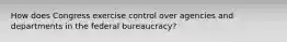 How does Congress exercise control over agencies and departments in the federal bureaucracy?