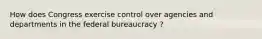 How does Congress exercise control over agencies and departments in the federal bureaucracy ?