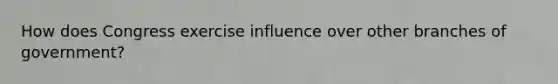 How does Congress exercise influence over other branches of government?