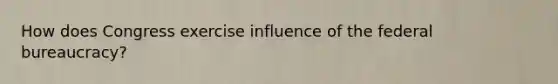How does Congress exercise influence of the federal bureaucracy?