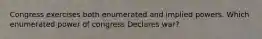 Congress exercises both enumerated and implied powers. Which enumerated power of congress Declares war?