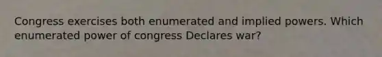 Congress exercises both enumerated and implied powers. Which enumerated power of congress Declares war?