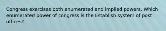 Congress exercises both enumerated and implied powers. Which enumerated power of congress is the Establish system of post offices?