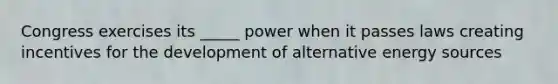 Congress exercises its _____ power when it passes laws creating incentives for the development of alternative energy sources