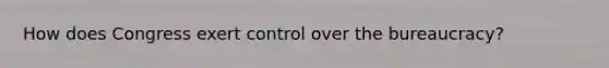 How does Congress exert control over the bureaucracy?