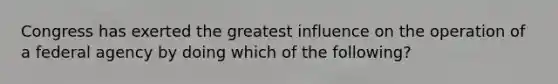 Congress has exerted the greatest influence on the operation of a federal agency by doing which of the following?