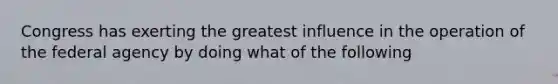 Congress has exerting the greatest influence in the operation of the federal agency by doing what of the following