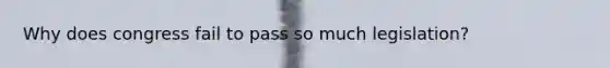 Why does congress fail to pass so much legislation?
