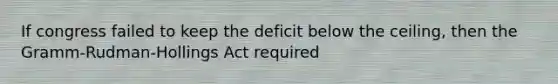 If congress failed to keep the deficit below the ceiling, then the Gramm-Rudman-Hollings Act required