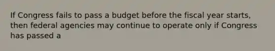 If Congress fails to pass a budget before the fiscal year starts, then federal agencies may continue to operate only if Congress has passed a