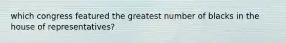 which congress featured the greatest number of blacks in the house of representatives?