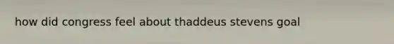 how did congress feel about thaddeus stevens goal