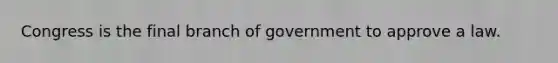 Congress is the final branch of government to approve a law.