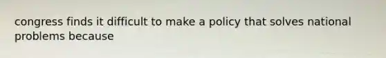 congress finds it difficult to make a policy that solves national problems because