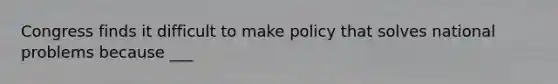 Congress finds it difficult to make policy that solves national problems because ___