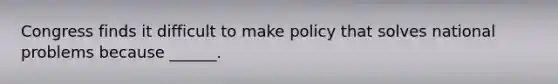 Congress finds it difficult to make policy that solves national problems because ______.