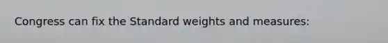 Congress can fix the Standard weights and measures: