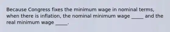 Because Congress fixes the minimum wage in nominal terms, when there is inflation, the nominal minimum wage _____ and the real minimum wage _____.