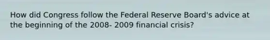 How did Congress follow the Federal Reserve Board's advice at the beginning of the 2008- 2009 financial crisis?