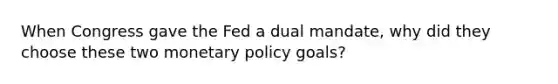 When Congress gave the Fed a dual mandate, why did they choose these two monetary policy goals?