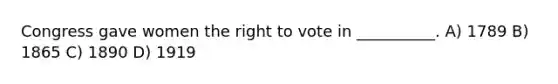 Congress gave women the right to vote in __________. A) 1789 B) 1865 C) 1890 D) 1919