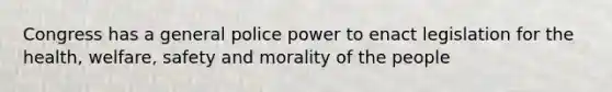 Congress has a general police power to enact legislation for the health, welfare, safety and morality of the people