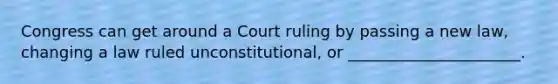 Congress can get around a Court ruling by passing a new law, changing a law ruled unconstitutional, or ______________________.