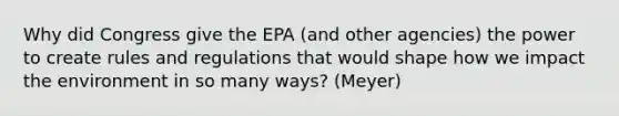 Why did Congress give the EPA (and other agencies) the power to create rules and regulations that would shape how we impact the environment in so many ways? (Meyer)