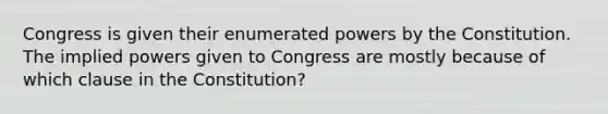 Congress is given their enumerated powers by the Constitution. The implied powers given to Congress are mostly because of which clause in the Constitution?